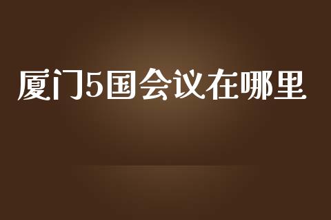 厦门5国会议在哪里_https://wap.yjjixie.cn_证券市场_第1张