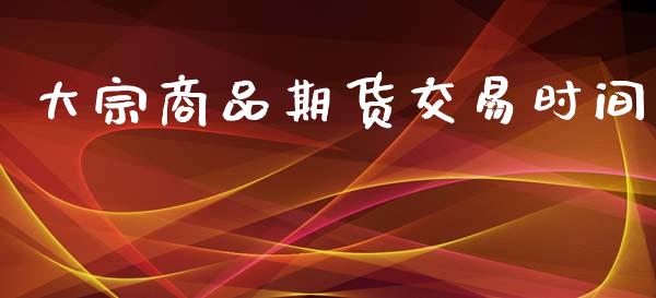 大宗商品期货交易时间_https://wap.yjjixie.cn_商业资讯_第1张