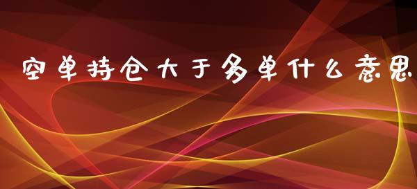空单持仓大于多单什么意思_https://wap.yjjixie.cn_证券市场_第1张