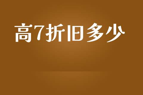 高7折旧多少_https://wap.yjjixie.cn_商业资讯_第1张