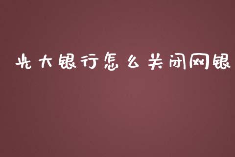 光大银行怎么关闭网银_https://wap.yjjixie.cn_商业资讯_第1张