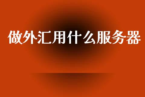 做外汇用什么服务器_https://wap.yjjixie.cn_证券市场_第1张