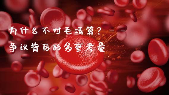 为什么不对毛清算？—— 争议背后的多重考量_https://wap.yjjixie.cn_证券市场_第1张