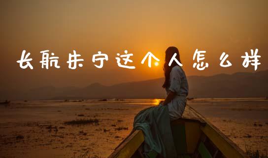 长航朱宁这个人怎么样_https://wap.yjjixie.cn_商业资讯_第1张