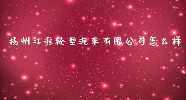 扬州江淮轻型汽车有限公司怎么样_https://wap.yjjixie.cn_证券市场_第1张