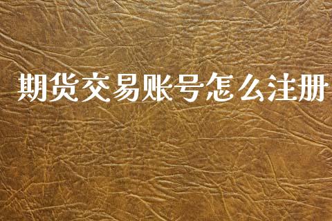 期货交易账号怎么注册_https://wap.yjjixie.cn_港股行情_第1张