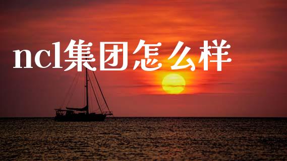 ncl集团怎么样_https://wap.yjjixie.cn_商业资讯_第1张