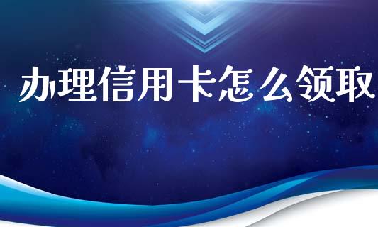 办理信用卡怎么领取_https://wap.yjjixie.cn_保险理财_第1张