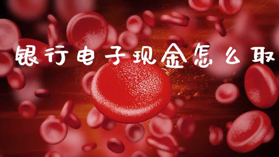 银行电子现金怎么取_https://wap.yjjixie.cn_港股行情_第1张