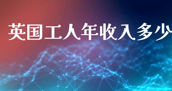 英国工人年收入多少_https://wap.yjjixie.cn_商业资讯_第1张