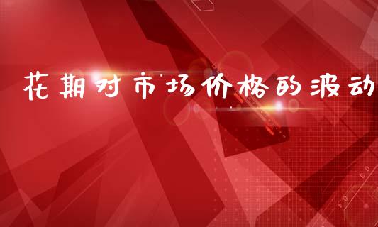 花期对市场价格的波动_https://wap.yjjixie.cn_商业资讯_第1张