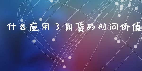 什么应用了期货的时间价值_https://wap.yjjixie.cn_证券市场_第1张