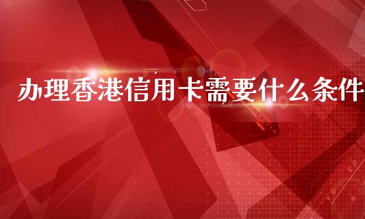 办理香港信用卡需要什么条件_https://wap.yjjixie.cn_保险理财_第1张