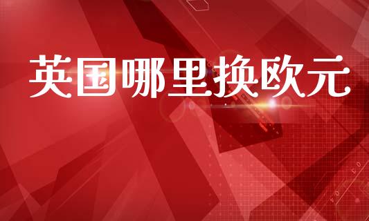 英国哪里换欧元_https://wap.yjjixie.cn_港股行情_第1张