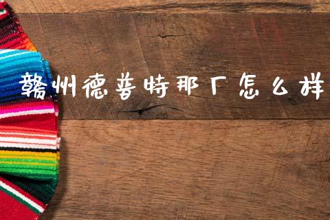 赣州德普特那厂怎么样_https://wap.yjjixie.cn_商业资讯_第1张
