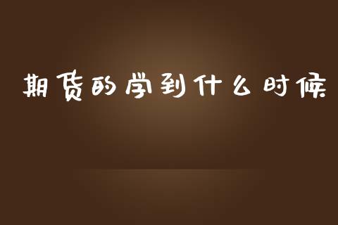 期货的学到什么时候_https://wap.yjjixie.cn_保险理财_第1张