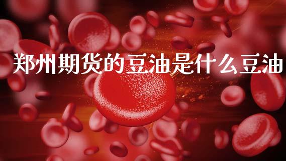 郑州期货的豆油是什么豆油_https://wap.yjjixie.cn_证券市场_第1张