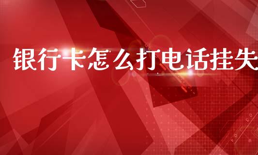 银行卡怎么打电话挂失_https://wap.yjjixie.cn_保险理财_第1张