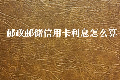 邮政邮储信用卡利息怎么算_https://wap.yjjixie.cn_证券市场_第1张