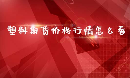塑料期货价格行情怎么看_https://wap.yjjixie.cn_证券市场_第1张
