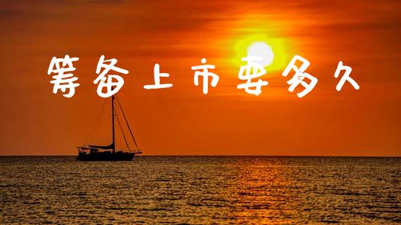 筹备上市要多久_https://wap.yjjixie.cn_港股行情_第1张