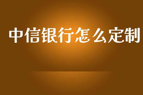 中信银行怎么定制_https://wap.yjjixie.cn_证券市场_第1张