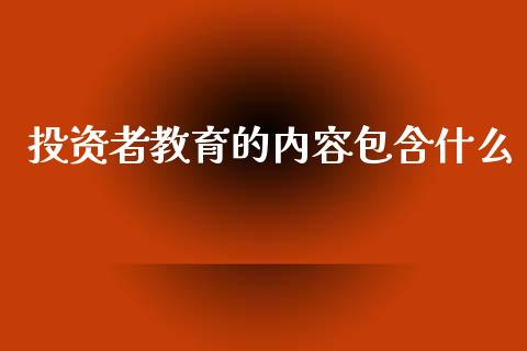 投资者教育的内容包含什么_https://wap.yjjixie.cn_保险理财_第1张