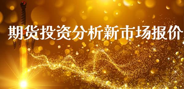 期货投资分析新市场报价_https://wap.yjjixie.cn_商业资讯_第1张