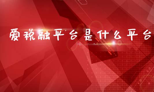 爱税融平台是什么平台_https://wap.yjjixie.cn_商业资讯_第1张