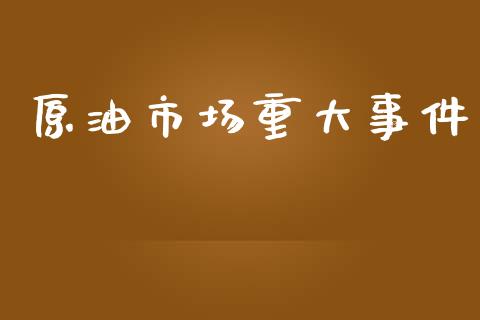 原油市场重大事件_https://wap.yjjixie.cn_商业资讯_第1张
