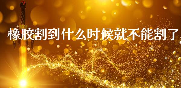 橡胶割到什么时候就不能割了_https://wap.yjjixie.cn_保险理财_第1张