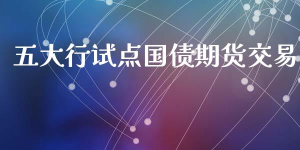 五大行试点国债期货交易_https://wap.yjjixie.cn_港股行情_第1张