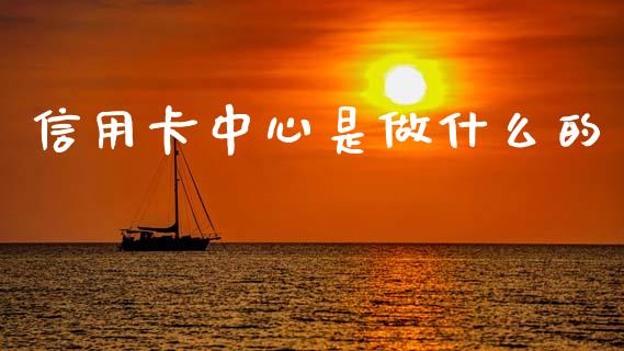 信用卡中心是做什么的_https://wap.yjjixie.cn_证券市场_第1张