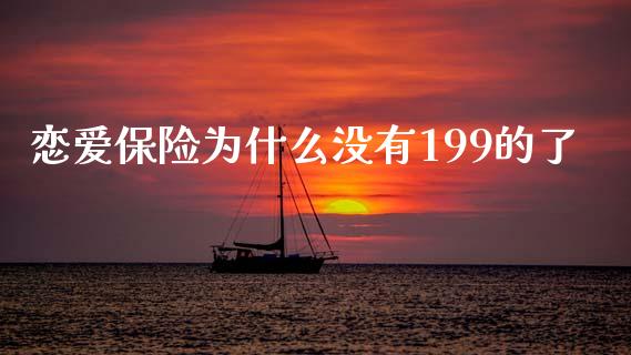 恋爱保险为什么没有199的了_https://wap.yjjixie.cn_保险理财_第1张