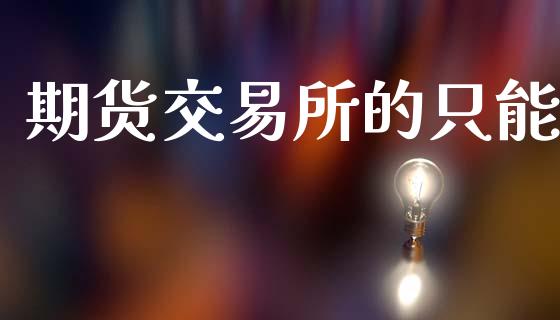 期货交易所的只能_https://wap.yjjixie.cn_商业资讯_第1张