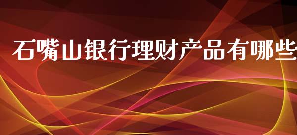 石嘴山银行理财产品有哪些_https://wap.yjjixie.cn_商业资讯_第1张