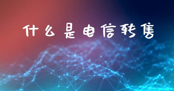 什么是电信转售_https://wap.yjjixie.cn_商业资讯_第1张