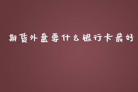 期货外盘要什么银行卡最好_https://wap.yjjixie.cn_商业资讯_第1张