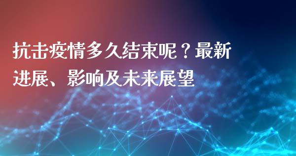 抗击疫情多久结束呢？最新进展、影响及未来展望_https://wap.yjjixie.cn_商业资讯_第1张