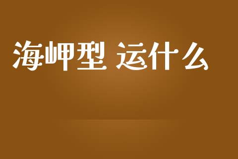 海岬型 运什么_https://wap.yjjixie.cn_港股行情_第1张