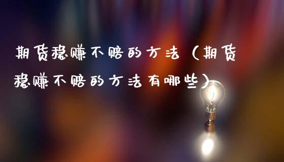 期货稳赚不赔的方法（期货稳赚不赔的方法有哪些）_https://wap.yjjixie.cn_商业资讯_第1张