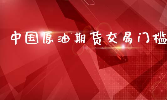 中国原油期货交易门槛_https://wap.yjjixie.cn_商业资讯_第1张