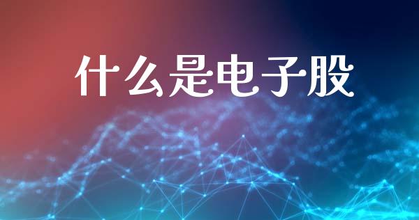 什么是电子股_https://wap.yjjixie.cn_证券市场_第1张