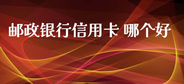 邮政银行信用卡 哪个好_https://wap.yjjixie.cn_证券市场_第1张