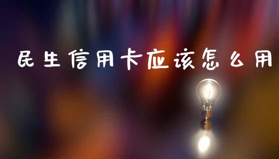 民生信用卡应该怎么用_https://wap.yjjixie.cn_商业资讯_第1张