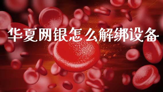 华夏网银怎么解绑设备_https://wap.yjjixie.cn_保险理财_第1张