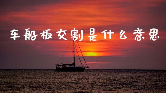 车船板交割是什么意思_https://wap.yjjixie.cn_商业资讯_第1张