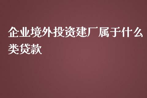 企业境外投资建厂属于什么类贷款_https://wap.yjjixie.cn_商业资讯_第1张