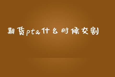 期货pta什么时候交割_https://wap.yjjixie.cn_保险理财_第1张