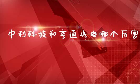 中利科技和亨通光电哪个厉害_https://wap.yjjixie.cn_保险理财_第1张